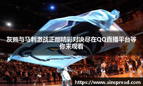 灰熊与马刺激战正酣精彩对决尽在QQ直播平台等你来观看