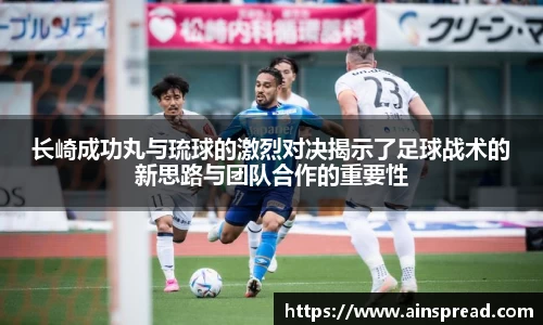 长崎成功丸与琉球的激烈对决揭示了足球战术的新思路与团队合作的重要性